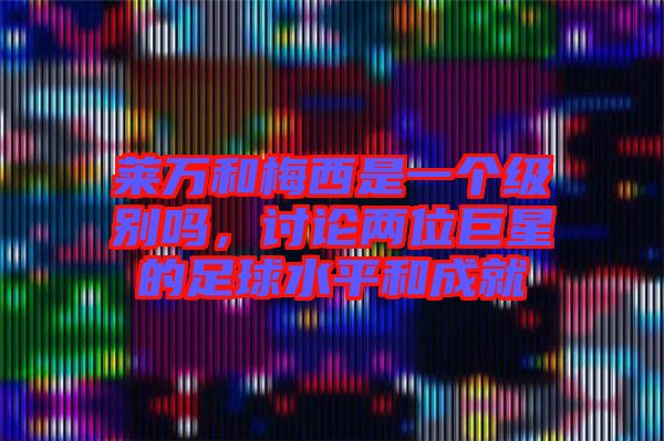 萊萬和梅西是一個(gè)級(jí)別嗎，討論兩位巨星的足球水平和成就