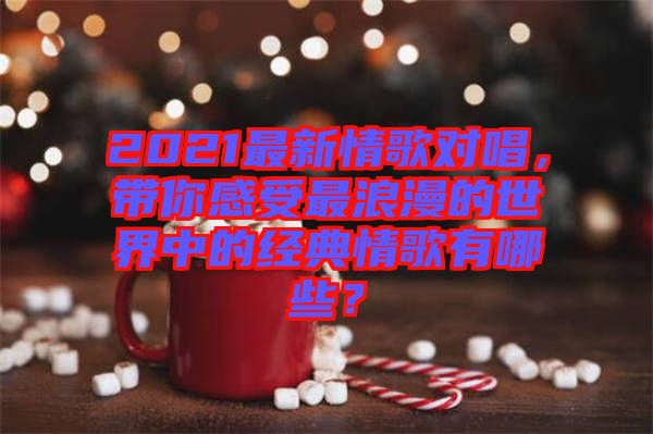 2021最新情歌對唱，帶你感受最浪漫的世界中的經(jīng)典情歌有哪些？