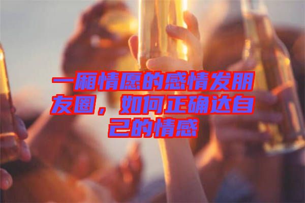 一廂情愿的感情發(fā)朋友圈，如何正確達(dá)自己的情感