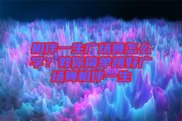 相伴一生廣場(chǎng)舞怎么學(xué)？教你簡(jiǎn)單跳好廣場(chǎng)舞相伴一生