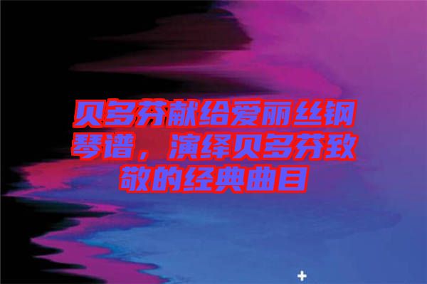 貝多芬獻給愛麗絲鋼琴譜，演繹貝多芬致敬的經(jīng)典曲目