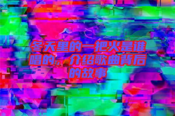 冬天里的一把火是誰(shuí)唱的，介紹歌曲背后的故事