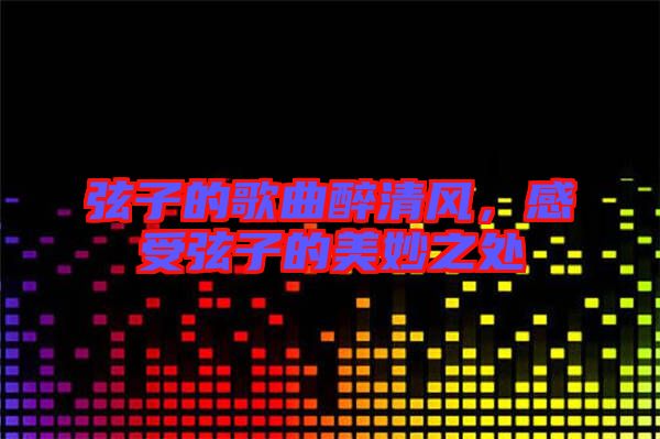 弦子的歌曲醉清風(fēng)，感受弦子的美妙之處