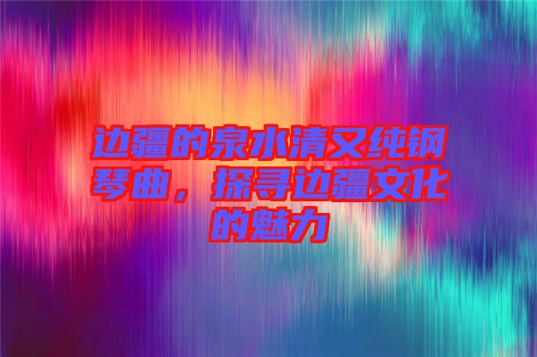 邊疆的泉水清又純鋼琴曲，探尋邊疆文化的魅力