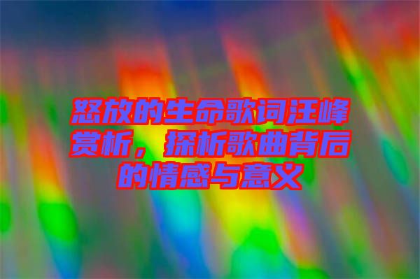 怒放的生命歌詞汪峰賞析，探析歌曲背后的情感與意義