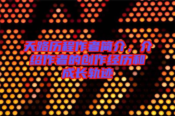 天路歷程作者簡介，介紹作者的創(chuàng)作經歷和成長軌跡