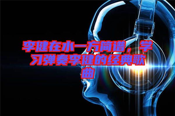 李健在水一方簡譜，學(xué)習(xí)彈奏李健的經(jīng)典歌曲