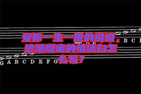 愛你一生一世的說說，浪漫甜蜜的情話白怎么寫？