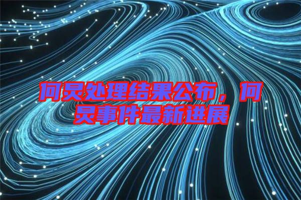 何炅處理結(jié)果公布，何炅事件最新進(jìn)展