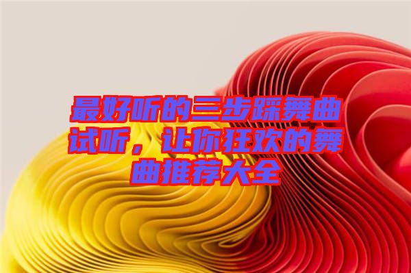 最好聽的三步踩舞曲試聽，讓你狂歡的舞曲推薦大全