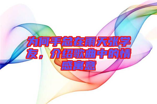 為何手總在雨天張學友，介紹歌曲中的情感寓意