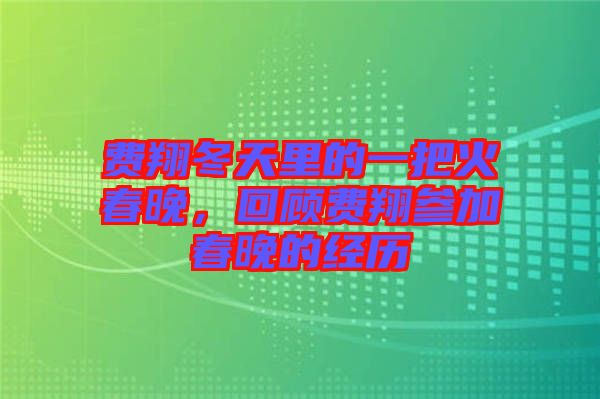 費(fèi)翔冬天里的一把火春晚，回顧費(fèi)翔參加春晚的經(jīng)歷