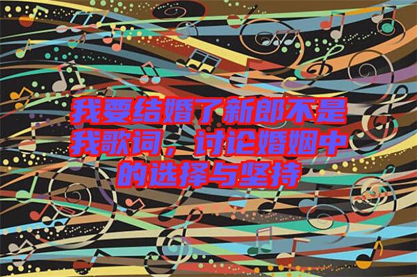 我要結(jié)婚了新郎不是我歌詞，討論婚姻中的選擇與堅(jiān)持