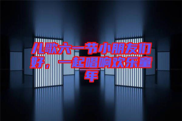 兒歌六一節(jié)小朋友們好，一起唱響歡樂(lè)童年
