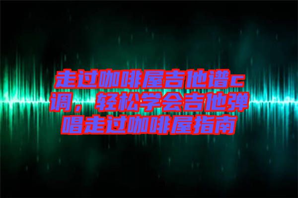 走過咖啡屋吉他譜c調(diào)，輕松學會吉他彈唱走過咖啡屋指南