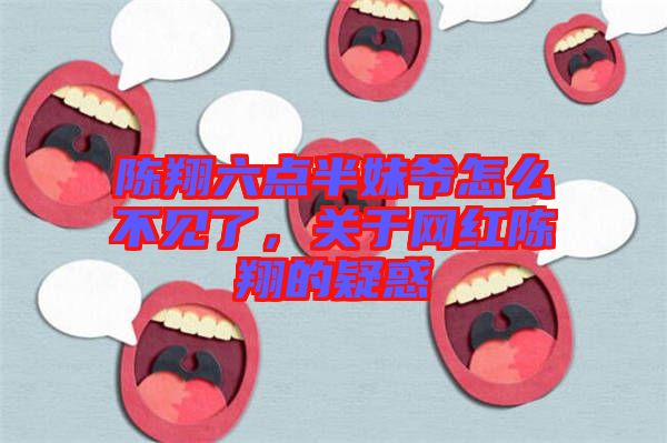 陳翔六點半妹爺怎么不見了，關于網(wǎng)紅陳翔的疑惑