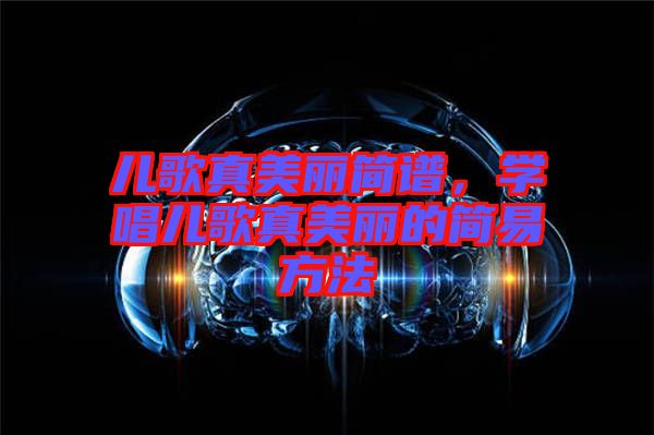 兒歌真美麗簡譜，學(xué)唱兒歌真美麗的簡易方法