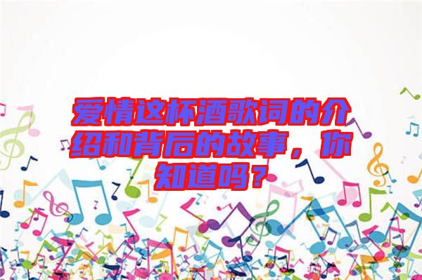 愛情這杯酒歌詞的介紹和背后的故事，你知道嗎？