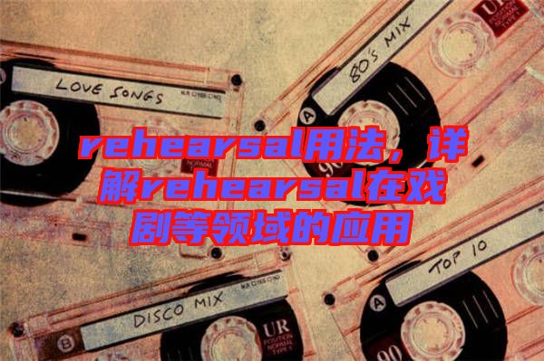 rehearsal用法，詳解rehearsal在戲劇等領(lǐng)域的應(yīng)用