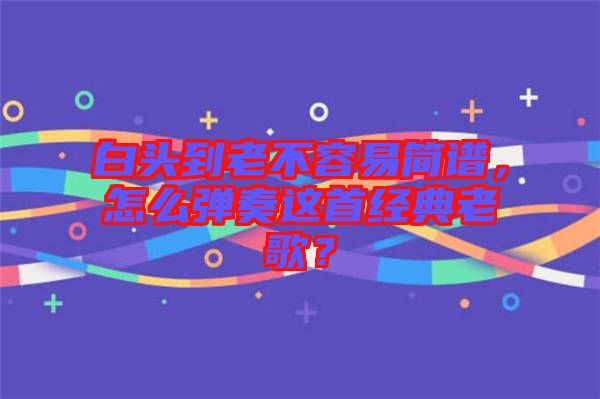 白頭到老不容易簡譜，怎么彈奏這首經(jīng)典老歌？