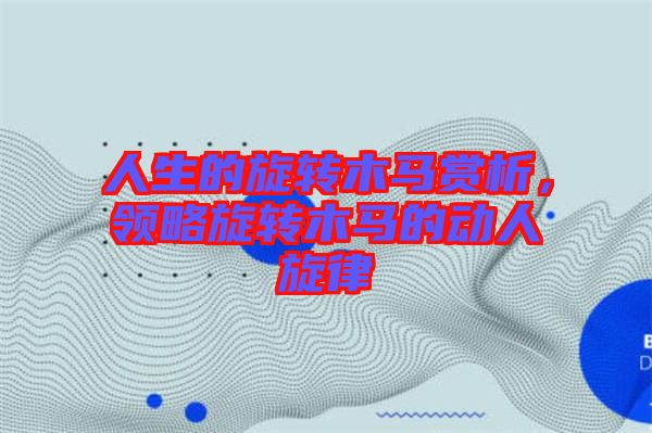 人生的旋轉木馬賞析，領略旋轉木馬的動人旋律