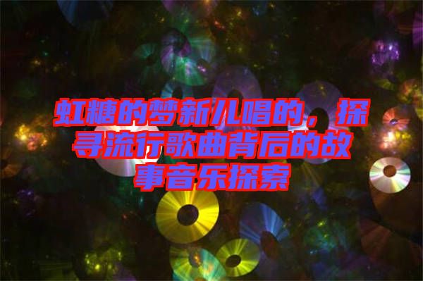 虹糖的夢新兒唱的，探尋流行歌曲背后的故事音樂探索