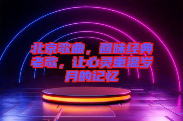 北京歌曲，回味經(jīng)典老歌，讓心靈重溫歲月的記憶