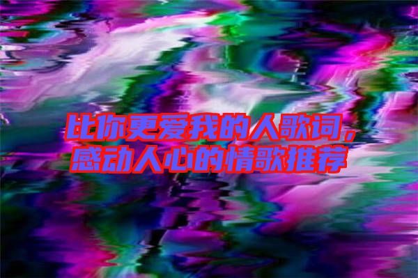 比你更愛我的人歌詞，感動人心的情歌推薦