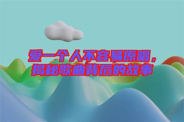 愛一個人不容易原唱，揭秘歌曲背后的故事