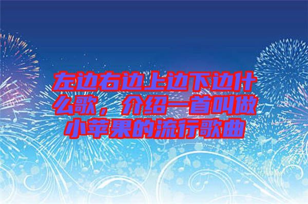 左邊右邊上邊下邊什么歌，介紹一首叫做小蘋果的流行歌曲