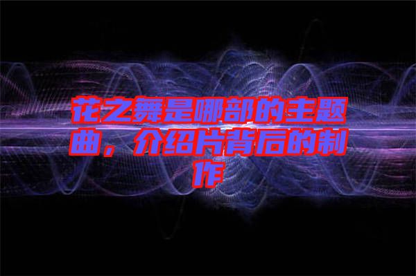 花之舞是哪部的主題曲，介紹片背后的制作