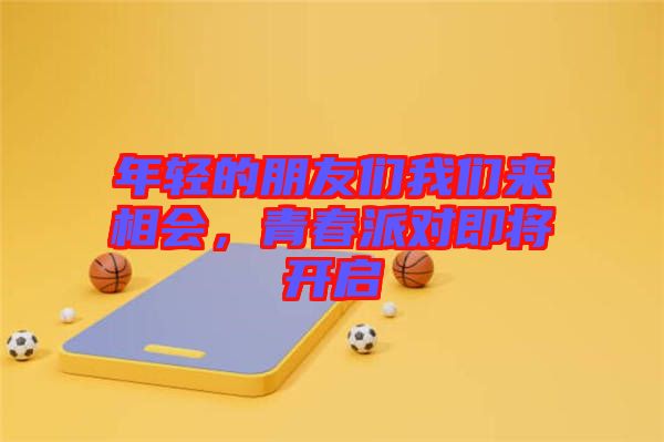 年輕的朋友們我們來(lái)相會(huì)，青春派對(duì)即將開(kāi)啟