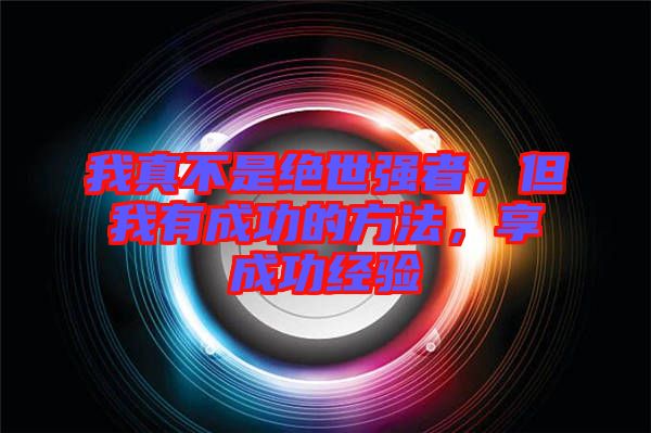 我真不是絕世強(qiáng)者，但我有成功的方法，享成功經(jīng)驗(yàn)