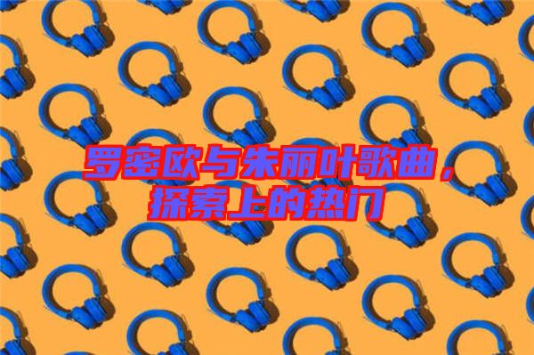 羅密歐與朱麗葉歌曲，探索上的熱門(mén)