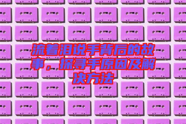 流著淚說手背后的故事，探尋手原因及解決方法