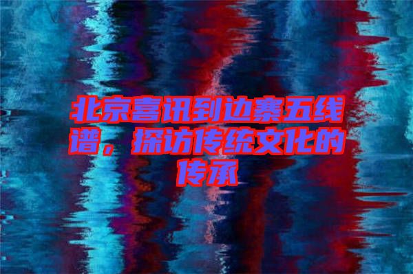 北京喜訊到邊寨五線譜，探訪傳統(tǒng)文化的傳承