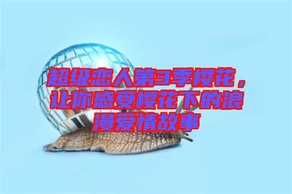 超級(jí)戀人第3季櫻花，讓你感受櫻花下的浪漫愛(ài)情故事