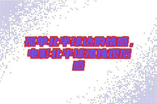 孤單北半球達的情感，電影北半球孤獨觀后感
