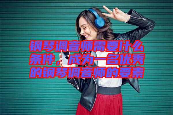 鋼琴調(diào)音師需要什么條件，成為一名優(yōu)秀的鋼琴調(diào)音師的要素