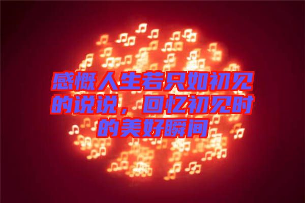 感慨人生若只如初見的說說，回憶初見時的美好瞬間