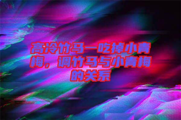 高冷竹馬一吃掉小青梅，調(diào)竹馬與小青梅的關(guān)系