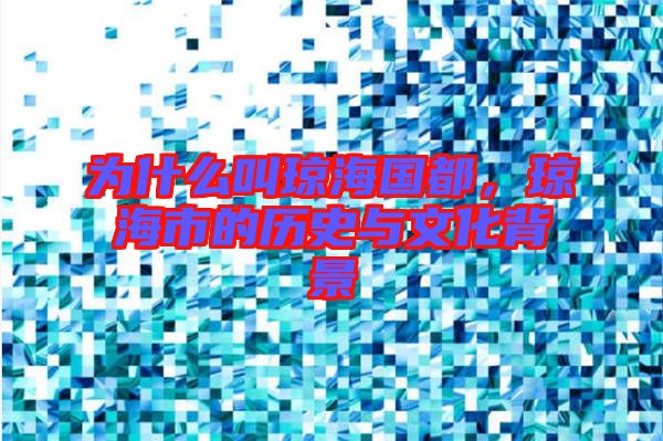 為什么叫瓊海國都，瓊海市的歷史與文化背景