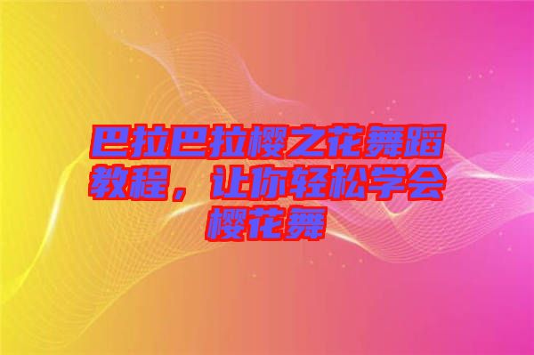 巴拉巴拉櫻之花舞蹈教程，讓你輕松學會櫻花舞