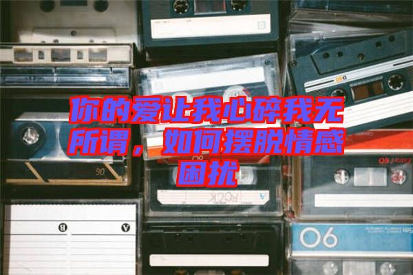 你的愛讓我心碎我無所謂，如何擺脫情感困擾