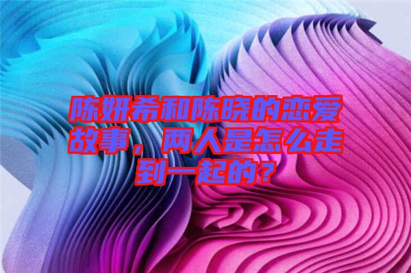 陳妍希和陳曉的戀愛故事，兩人是怎么走到一起的？