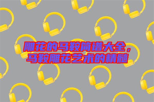 雕花的馬鞍簡(jiǎn)譜大全，馬鞍雕花藝術(shù)的精髓