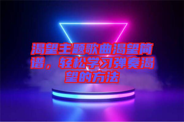 渴望主題歌曲渴望簡譜，輕松學(xué)習(xí)彈奏渴望的方法