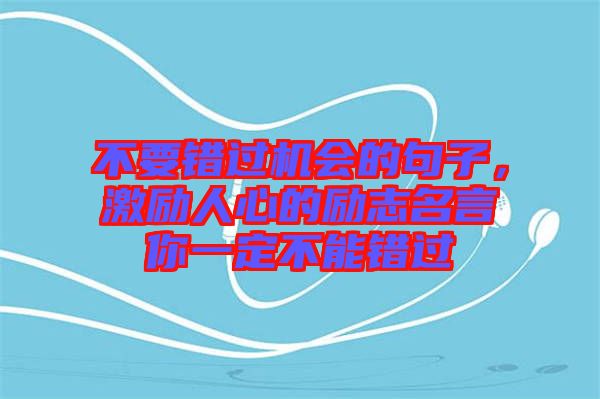 不要錯(cuò)過(guò)機(jī)會(huì)的句子，激勵(lì)人心的勵(lì)志名言你一定不能錯(cuò)過(guò)