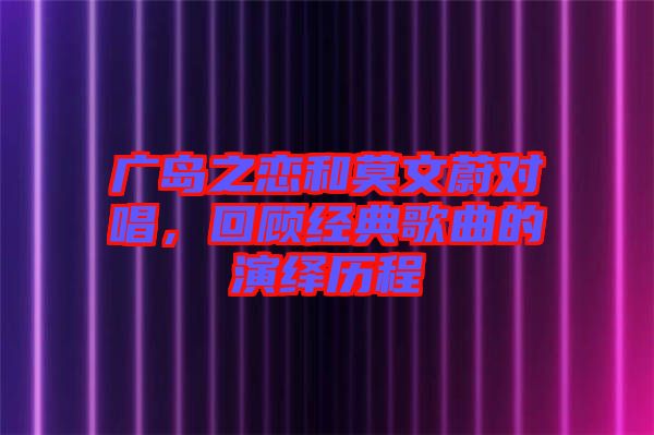 廣島之戀和莫文蔚對(duì)唱，回顧經(jīng)典歌曲的演繹歷程