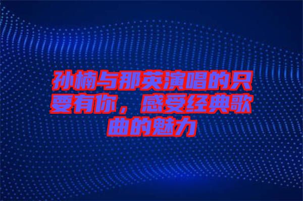 孫楠與那英演唱的只要有你，感受經典歌曲的魅力